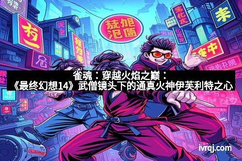 雀魂：穿越火焰之巅：《最终幻想14》武僧镜头下的通真火神伊芙利特之心