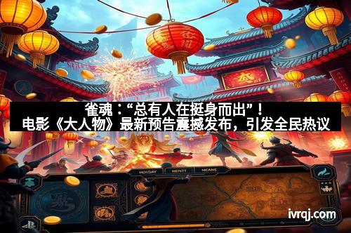 雀魂：“总有人在挺身而出”！电影《大人物》最新预告震撼发布，引发全民热议